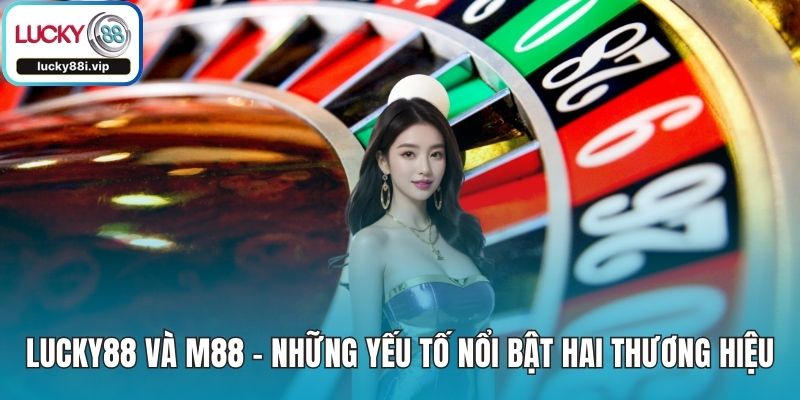 LUCKY88 Và M88 - Những Yếu Tố Nổi Bật Hai Thương Hiệu