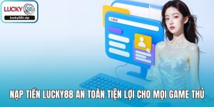 Nạp Tiền LUCKY88 An Toàn Tiện Lợi Cho Mọi Game Thủ